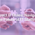 The Rise of Contract IT Roles: Benefits, Challenges, and Effective Management